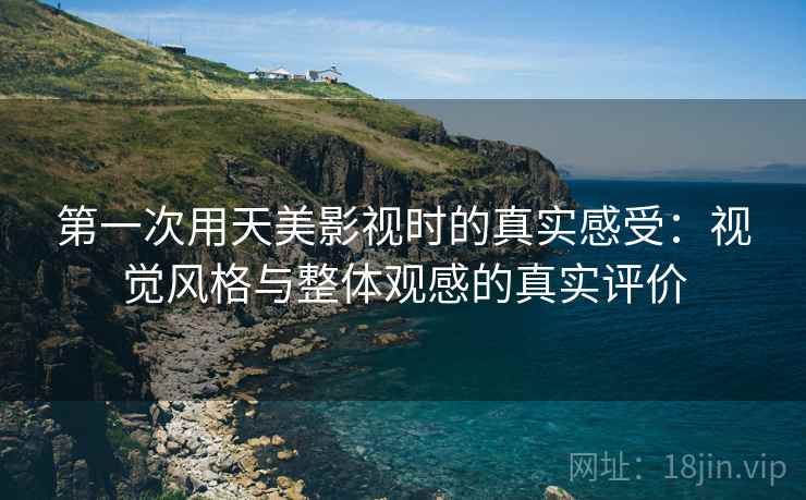 第一次用天美影视时的真实感受：视觉风格与整体观感的真实评价  第2张