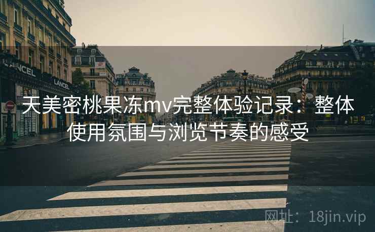 天美密桃果冻mv完整体验记录：整体使用氛围与浏览节奏的感受  第2张