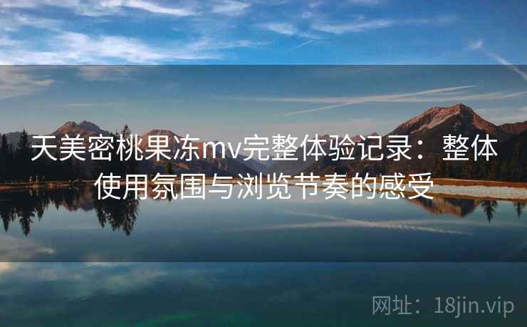 天美密桃果冻mv完整体验记录：整体使用氛围与浏览节奏的感受  第1张