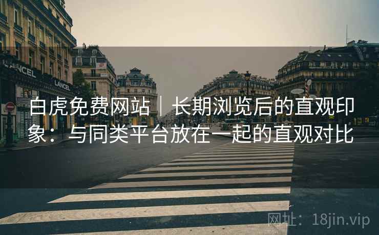 白虎免费网站|长期浏览后的直观印象:与同类平台放在一起的直观对比 第2张 白虎免费网站|长期浏览后的直观印象:与同类平台放在一起的直观对比 第2张