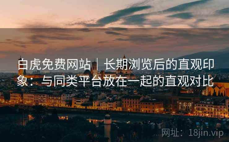 白虎免费网站|长期浏览后的直观印象:与同类平台放在一起的直观对比 第1张 白虎免费网站|长期浏览后的直观印象:与同类平台放在一起的直观对比 第1张