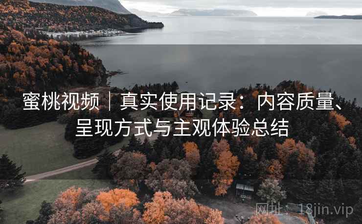 蜜桃视频｜真实使用记录：内容质量、呈现方式与主观体验总结  第2张