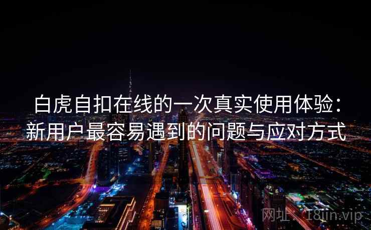 白虎自扣在线的一次真实使用体验：新用户最容易遇到的问题与应对方式  第1张