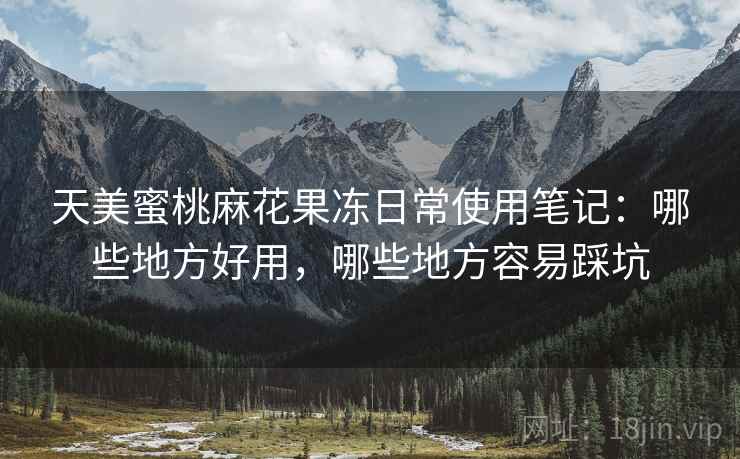 天美蜜桃麻花果冻日常使用笔记:哪些地方好用,哪些地方容易踩坑 第2张 天美蜜桃麻花果冻日常使用笔记:哪些地方好用,哪些地方容易踩坑 第2张