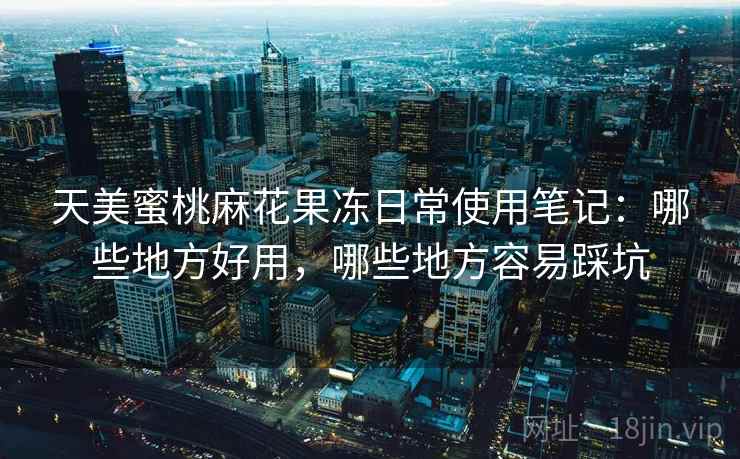 天美蜜桃麻花果冻日常使用笔记:哪些地方好用,哪些地方容易踩坑 第1张 天美蜜桃麻花果冻日常使用笔记:哪些地方好用,哪些地方容易踩坑 第1张