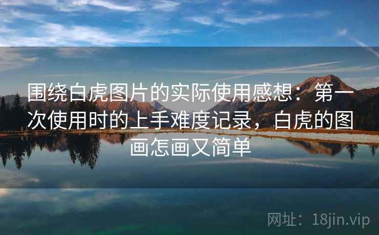 围绕白虎图片的实际使用感想：第一次使用时的上手难度记录，白虎的图画怎画又简单  第1张