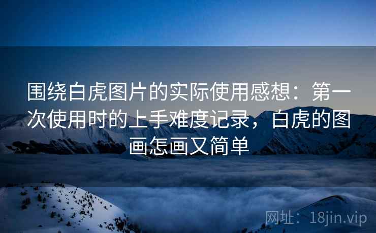 围绕白虎图片的实际使用感想：第一次使用时的上手难度记录，白虎的图画怎画又简单  第2张