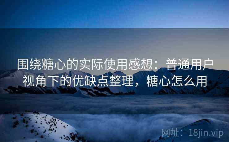 围绕糖心的实际使用感想：普通用户视角下的优缺点整理，糖心怎么用  第2张