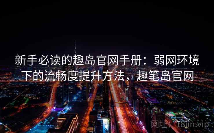 新手必读的趣岛官网手册：弱网环境下的流畅度提升方法，趣笔岛官网  第1张