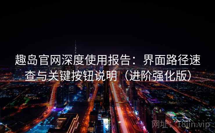 趣岛官网深度使用报告：界面路径速查与关键按钮说明（进阶强化版）  第2张