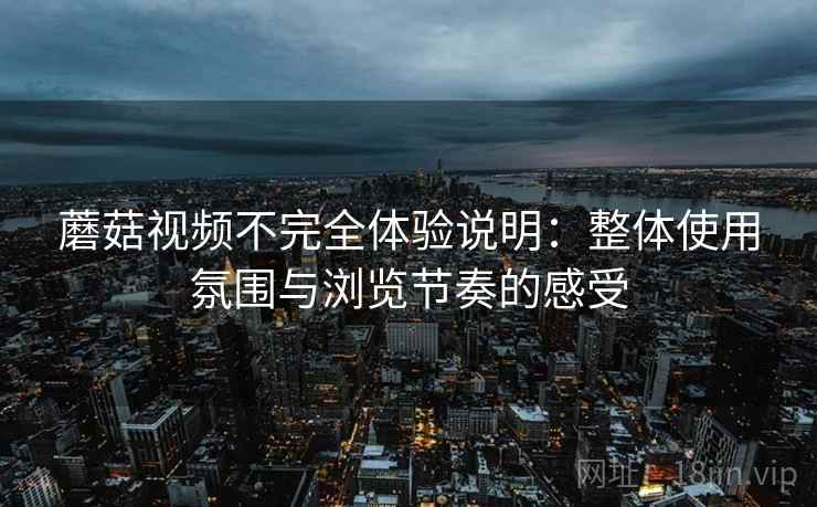 蘑菇视频不完全体验说明:整体使用氛围与浏览节奏的感受 第1张 蘑菇视频不完全体验说明:整体使用氛围与浏览节奏的感受 第1张