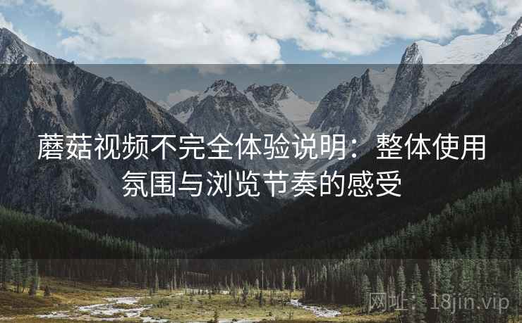 蘑菇视频不完全体验说明:整体使用氛围与浏览节奏的感受 第2张 蘑菇视频不完全体验说明:整体使用氛围与浏览节奏的感受 第2张
