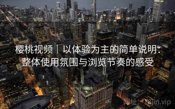 樱桃视频|以体验为主的简单说明:整体使用氛围与浏览节奏的感受 第2张 樱桃视频|以体验为主的简单说明:整体使用氛围与浏览节奏的感受 第2张