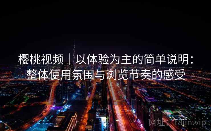 樱桃视频|以体验为主的简单说明:整体使用氛围与浏览节奏的感受 第1张 樱桃视频|以体验为主的简单说明:整体使用氛围与浏览节奏的感受 第1张