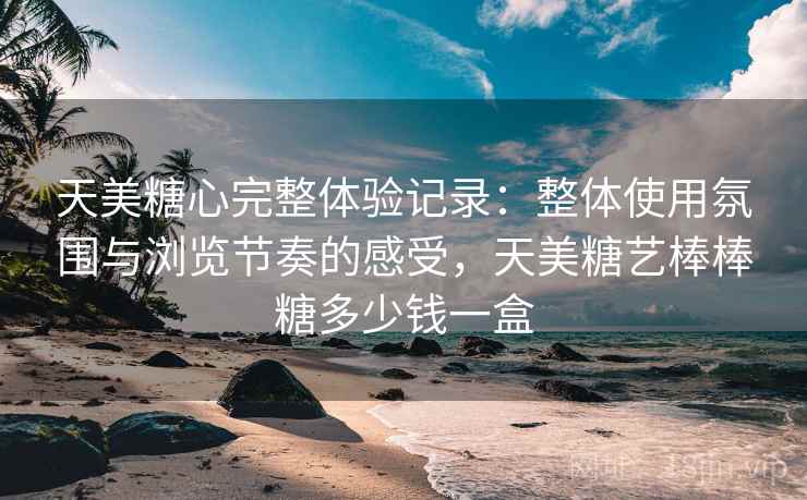 天美糖心完整体验记录:整体使用氛围与浏览节奏的感受,天美糖艺棒棒糖多少钱一盒 第1张 天美糖心完整体验记录:整体使用氛围与浏览节奏的感受,天美糖艺棒棒糖多少钱一盒 第1张
