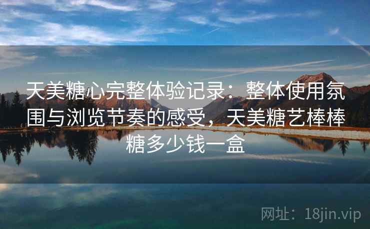 天美糖心完整体验记录:整体使用氛围与浏览节奏的感受,天美糖艺棒棒糖多少钱一盒 第2张 天美糖心完整体验记录:整体使用氛围与浏览节奏的感受,天美糖艺棒棒糖多少钱一盒 第2张