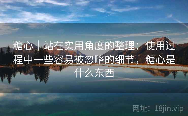 糖心｜站在实用角度的整理：使用过程中一些容易被忽略的细节，糖心是什么东西  第2张