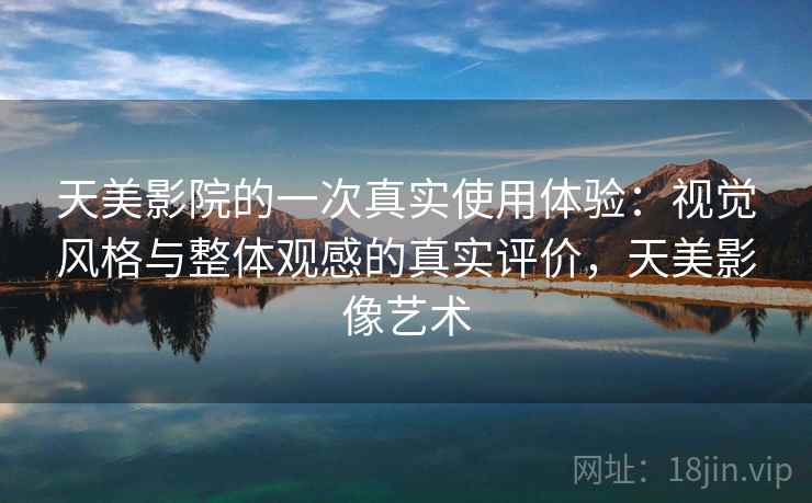天美影院的一次真实使用体验:视觉风格与整体观感的真实评价,天美影像艺术 第2张 天美影院的一次真实使用体验:视觉风格与整体观感的真实评价,天美影像艺术 第2张