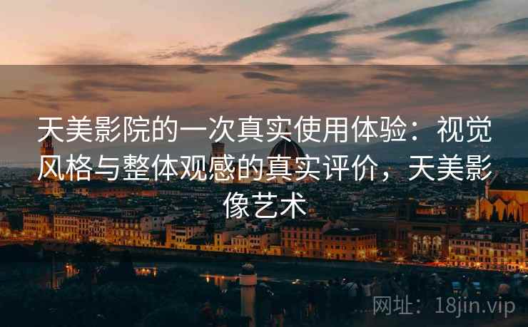 天美影院的一次真实使用体验:视觉风格与整体观感的真实评价,天美影像艺术 第1张 天美影院的一次真实使用体验:视觉风格与整体观感的真实评价,天美影像艺术 第1张