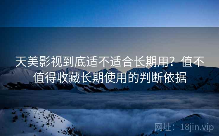 天美影视到底适不适合长期用?值不值得收藏长期使用的判断依据 第2张 天美影视到底适不适合长期用?值不值得收藏长期使用的判断依据 第2张