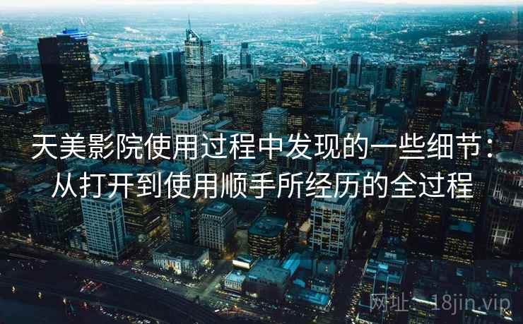 天美影院使用过程中发现的一些细节:从打开到使用顺手所经历的全过程 第1张 天美影院使用过程中发现的一些细节:从打开到使用顺手所经历的全过程 第1张