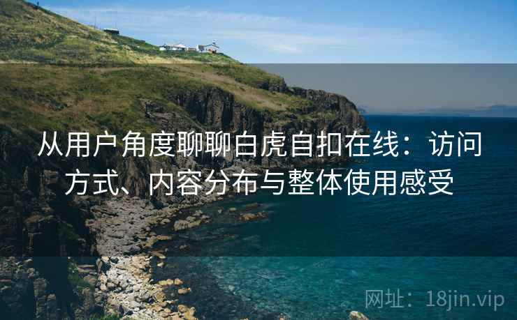 从用户角度聊聊白虎自扣在线:访问方式、内容分布与整体使用感受 第2张 从用户角度聊聊白虎自扣在线:访问方式、内容分布与整体使用感受 第2张