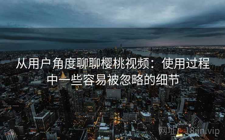 从用户角度聊聊樱桃视频:使用过程中一些容易被忽略的细节 第1张 从用户角度聊聊樱桃视频:使用过程中一些容易被忽略的细节 第1张