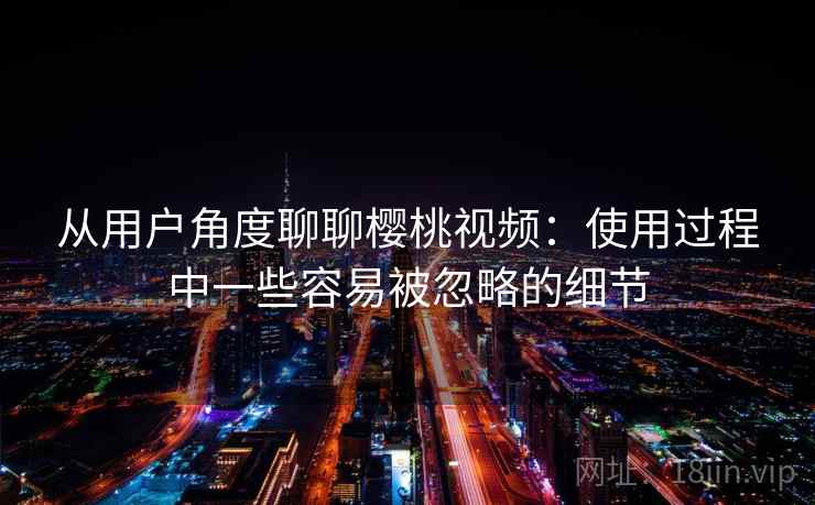 从用户角度聊聊樱桃视频:使用过程中一些容易被忽略的细节 第2张 从用户角度聊聊樱桃视频:使用过程中一些容易被忽略的细节 第2张