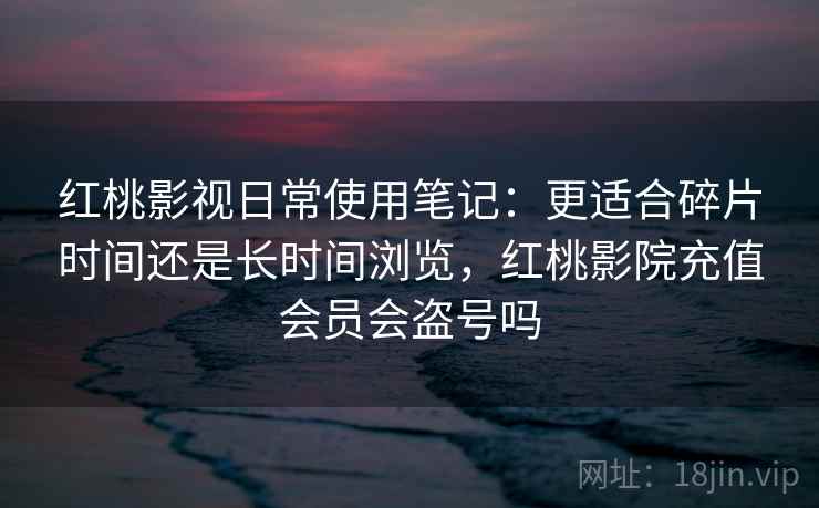 红桃影视日常使用笔记:更适合碎片时间还是长时间浏览,红桃影院充值会员会盗号吗 第2张 红桃影视日常使用笔记:更适合碎片时间还是长时间浏览,红桃影院充值会员会盗号吗 第2张