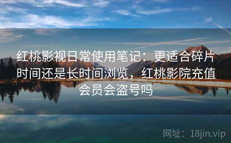 红桃影视日常使用笔记:更适合碎片时间还是长时间浏览,红桃影院充值会员会盗号吗 第1张 红桃影视日常使用笔记:更适合碎片时间还是长时间浏览,红桃影院充值会员会盗号吗 第1张