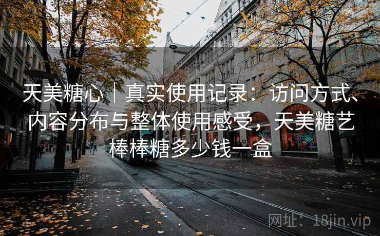 天美糖心|真实使用记录:访问方式、内容分布与整体使用感受,天美糖艺棒棒糖多少钱一盒 第2张 天美糖心|真实使用记录:访问方式、内容分布与整体使用感受,天美糖艺棒棒糖多少钱一盒 第2张
