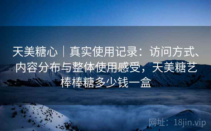 天美糖心|真实使用记录:访问方式、内容分布与整体使用感受,天美糖艺棒棒糖多少钱一盒 第1张 天美糖心|真实使用记录:访问方式、内容分布与整体使用感受,天美糖艺棒棒糖多少钱一盒 第1张