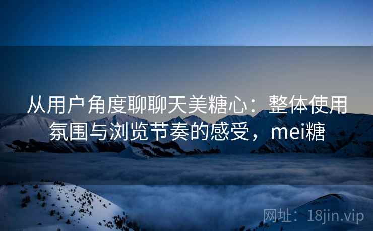从用户角度聊聊天美糖心:整体使用氛围与浏览节奏的感受,mei糖 第2张 从用户角度聊聊天美糖心:整体使用氛围与浏览节奏的感受,mei糖 第2张