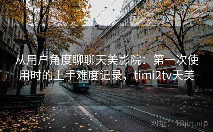 从用户角度聊聊天美影院:第一次使用时的上手难度记录,timi2tv天美 第1张 从用户角度聊聊天美影院:第一次使用时的上手难度记录,timi2tv天美 第1张