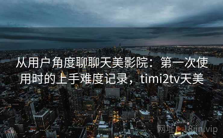 从用户角度聊聊天美影院:第一次使用时的上手难度记录,timi2tv天美 第2张 从用户角度聊聊天美影院:第一次使用时的上手难度记录,timi2tv天美 第2张