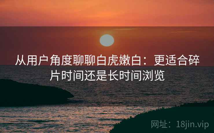 从用户角度聊聊白虎嫩白:更适合碎片时间还是长时间浏览 第1张 从用户角度聊聊白虎嫩白:更适合碎片时间还是长时间浏览 第1张