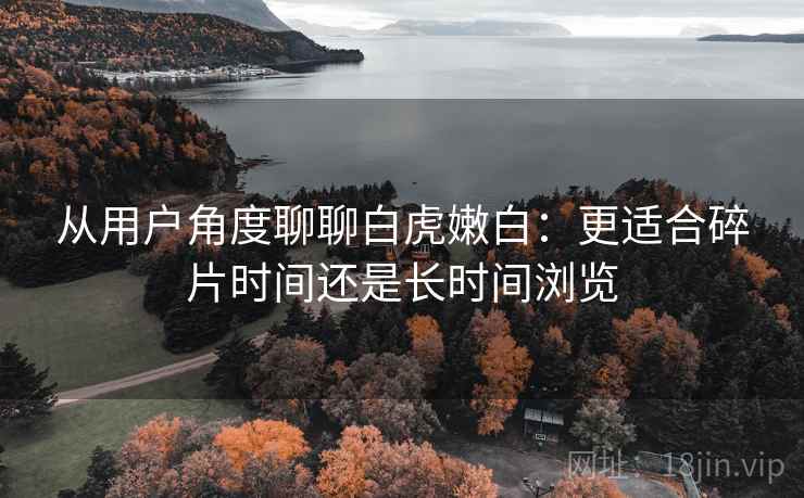 从用户角度聊聊白虎嫩白:更适合碎片时间还是长时间浏览 第2张 从用户角度聊聊白虎嫩白:更适合碎片时间还是长时间浏览 第2张