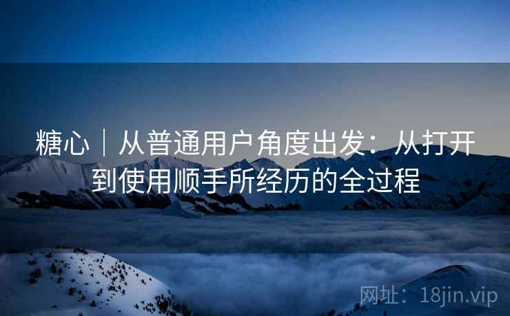 糖心|从普通用户角度出发:从打开到使用顺手所经历的全过程 第1张 糖心|从普通用户角度出发:从打开到使用顺手所经历的全过程 第1张