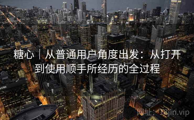 糖心|从普通用户角度出发:从打开到使用顺手所经历的全过程 第2张 糖心|从普通用户角度出发:从打开到使用顺手所经历的全过程 第2张