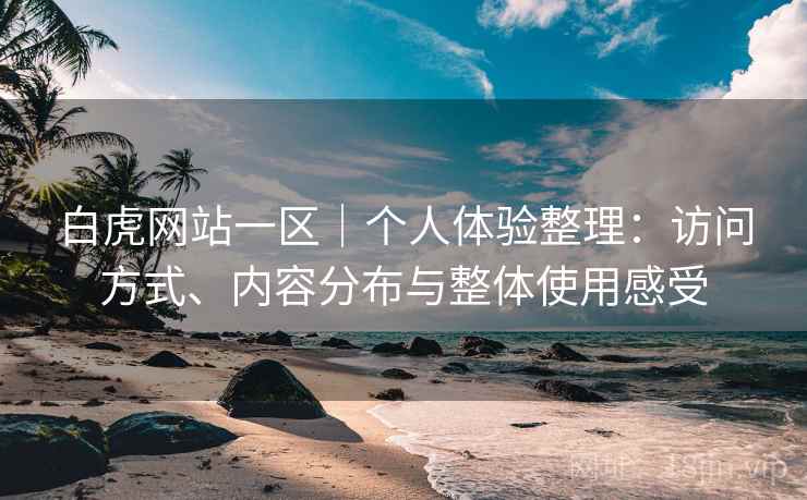 白虎网站一区|个人体验整理:访问方式、内容分布与整体使用感受 第2张 白虎网站一区|个人体验整理:访问方式、内容分布与整体使用感受 第2张