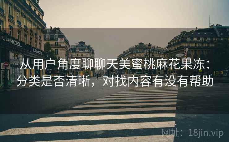 从用户角度聊聊天美蜜桃麻花果冻:分类是否清晰,对找内容有没有帮助 第1张 从用户角度聊聊天美蜜桃麻花果冻:分类是否清晰,对找内容有没有帮助 第1张