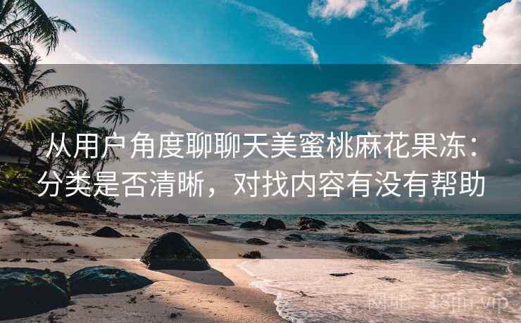 从用户角度聊聊天美蜜桃麻花果冻:分类是否清晰,对找内容有没有帮助 第2张 从用户角度聊聊天美蜜桃麻花果冻:分类是否清晰,对找内容有没有帮助 第2张