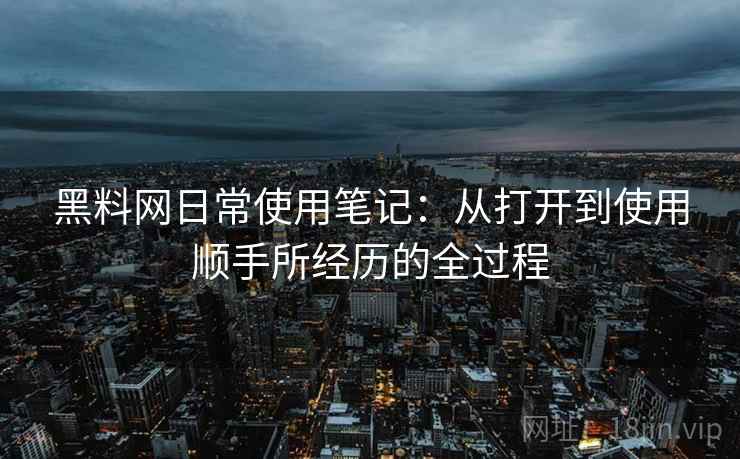 黑料网日常使用笔记:从打开到使用顺手所经历的全过程 第1张 黑料网日常使用笔记:从打开到使用顺手所经历的全过程 第1张
