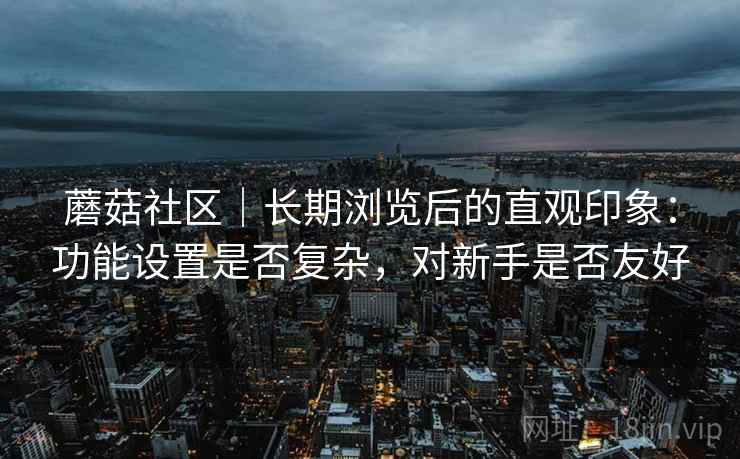 蘑菇社区｜长期浏览后的直观印象：功能设置是否复杂，对新手是否友好  第1张