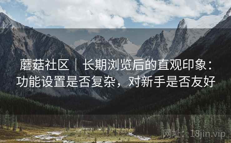 蘑菇社区｜长期浏览后的直观印象：功能设置是否复杂，对新手是否友好  第2张