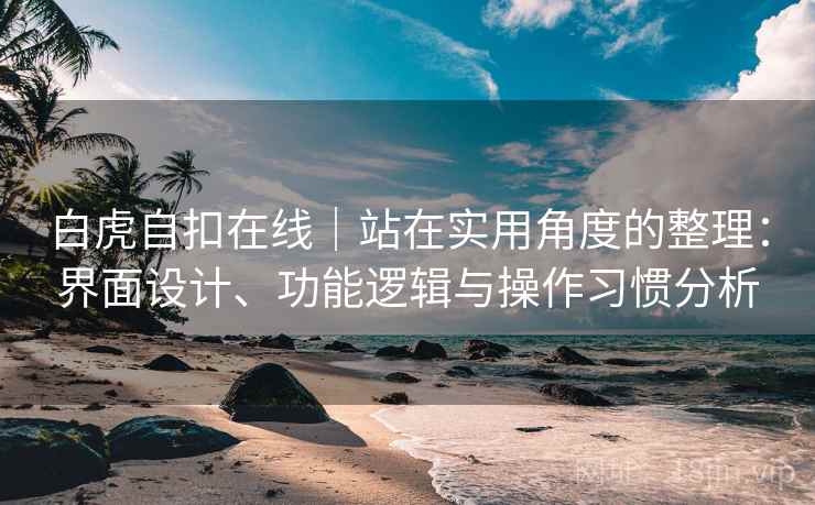 白虎自扣在线|站在实用角度的整理:界面设计、功能逻辑与操作习惯分析 第1张 白虎自扣在线|站在实用角度的整理:界面设计、功能逻辑与操作习惯分析 第1张