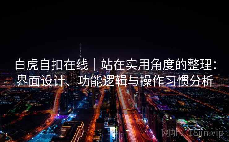 白虎自扣在线|站在实用角度的整理:界面设计、功能逻辑与操作习惯分析 第2张 白虎自扣在线|站在实用角度的整理:界面设计、功能逻辑与操作习惯分析 第2张
