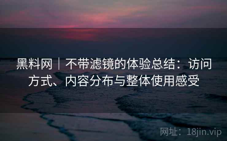 黑料网|不带滤镜的体验总结:访问方式、内容分布与整体使用感受 第2张 黑料网|不带滤镜的体验总结:访问方式、内容分布与整体使用感受 第2张