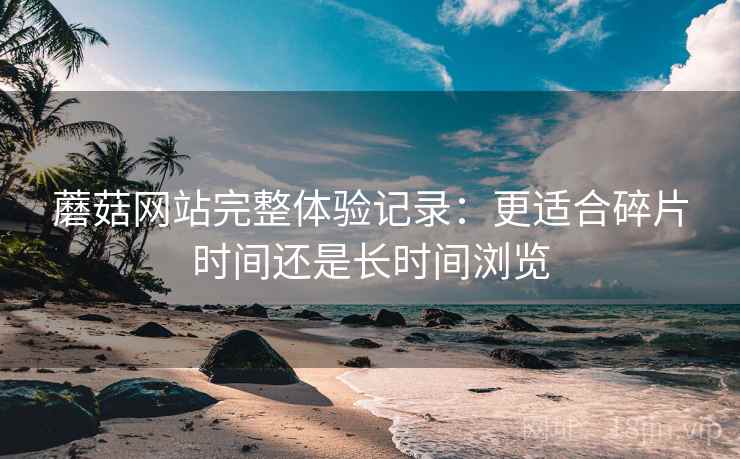 蘑菇网站完整体验记录:更适合碎片时间还是长时间浏览 第1张 蘑菇网站完整体验记录:更适合碎片时间还是长时间浏览 第1张