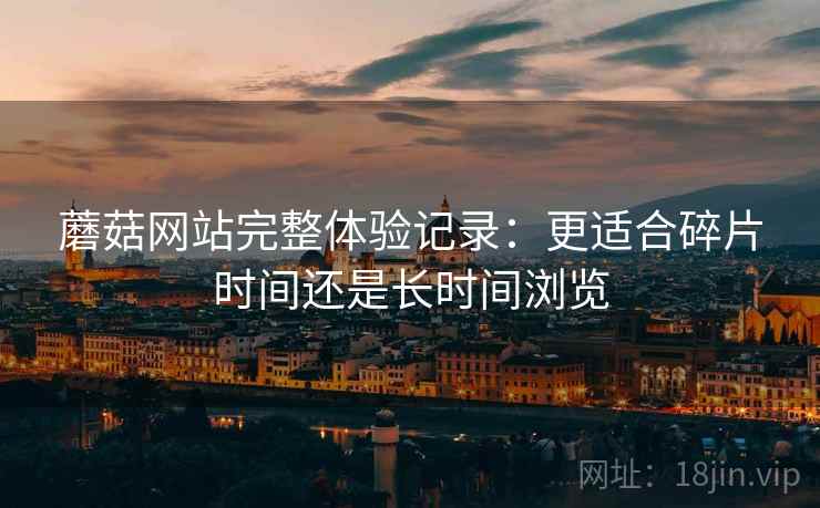蘑菇网站完整体验记录:更适合碎片时间还是长时间浏览 第2张 蘑菇网站完整体验记录:更适合碎片时间还是长时间浏览 第2张